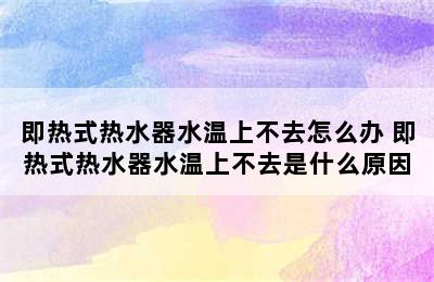 即热式热水器水温上不去怎么办 即热式热水器水温上不去是什么原因